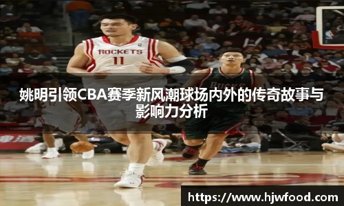 姚明引领CBA赛季新风潮球场内外的传奇故事与影响力分析