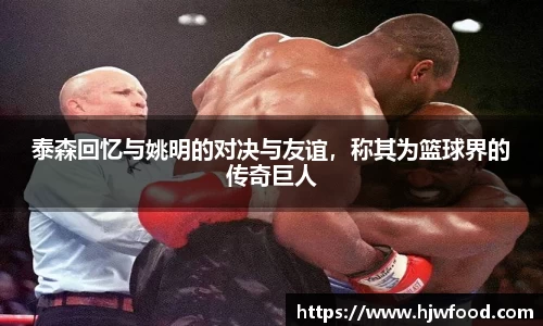泰森回忆与姚明的对决与友谊，称其为篮球界的传奇巨人