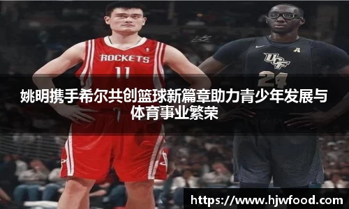 姚明携手希尔共创篮球新篇章助力青少年发展与体育事业繁荣