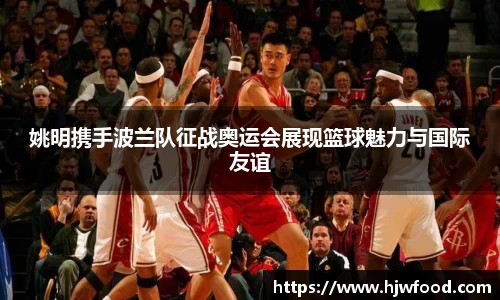 姚明携手波兰队征战奥运会展现篮球魅力与国际友谊